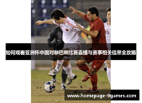 如何观看亚洲杯中国对黎巴嫩比赛直播与赛事相关信息全攻略 如何观看亚洲杯中国对黎巴嫩比赛直播与赛事相关信息全攻略