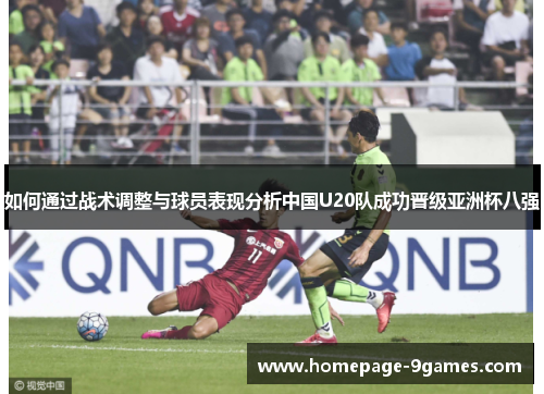 如何通过战术调整与球员表现分析中国U20队成功晋级亚洲杯八强 如何通过战术调整与球员表现分析中国U20队成功晋级亚洲杯八强