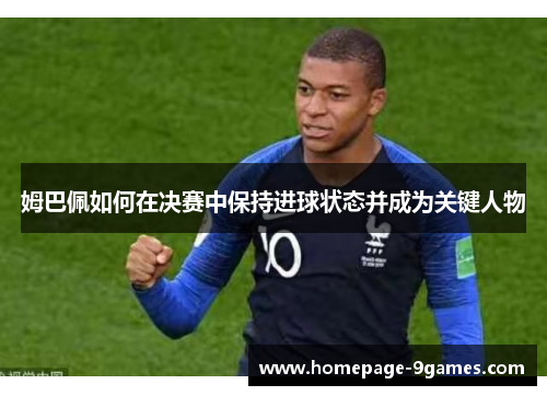 姆巴佩如何在决赛中保持进球状态并成为关键人物 姆巴佩如何在决赛中保持进球状态并成为关键人物