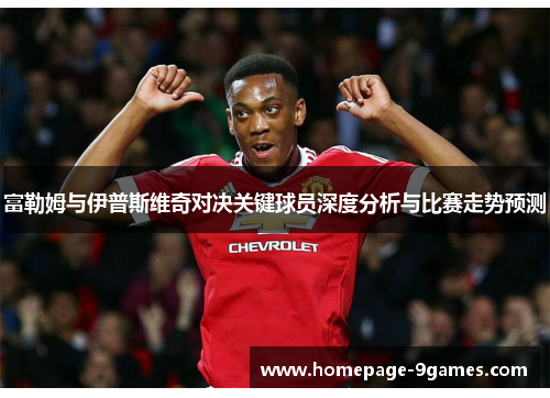 富勒姆与伊普斯维奇对决关键球员深度分析与比赛走势预测 富勒姆与伊普斯维奇对决关键球员深度分析与比赛走势预测