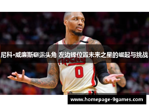 尼科·威廉斯崭露头角 左边锋位置未来之星的崛起与挑战 尼科·威廉斯崭露头角 左边锋位置未来之星的崛起与挑战