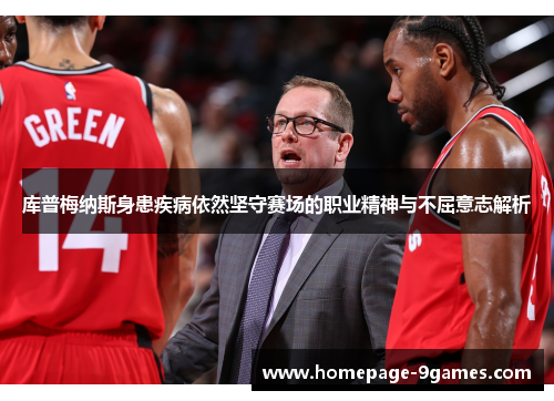 库普梅纳斯身患疾病依然坚守赛场的职业精神与不屈意志解析 库普梅纳斯身患疾病依然坚守赛场的职业精神与不屈意志解析