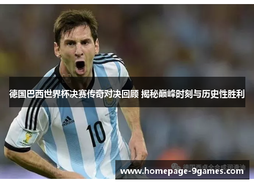 德国巴西世界杯决赛传奇对决回顾 揭秘巅峰时刻与历史性胜利 德国巴西世界杯决赛传奇对决回顾 揭秘巅峰时刻与历史性胜利