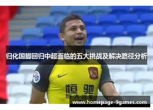 归化国脚回归中超面临的五大挑战及解决路径分析 归化国脚回归中超面临的五大挑战及解决路径分析