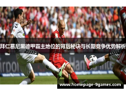 拜仁慕尼黑德甲霸主地位的背后秘诀与长期竞争优势解析 拜仁慕尼黑德甲霸主地位的背后秘诀与长期竞争优势解析