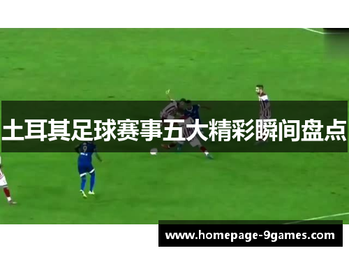 土耳其足球赛事五大精彩瞬间盘点 土耳其足球赛事五大精彩瞬间盘点
