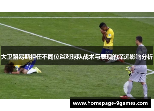 大卫路易斯担任不同位置对球队战术与表现的深远影响分析 大卫路易斯担任不同位置对球队战术与表现的深远影响分析