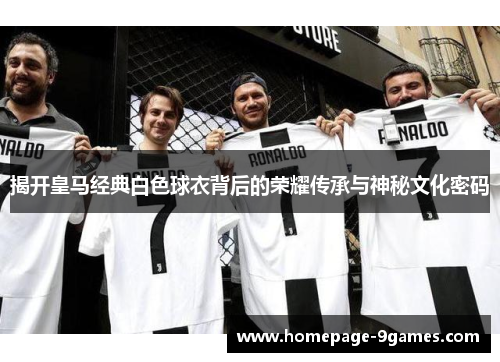 揭开皇马经典白色球衣背后的荣耀传承与神秘文化密码