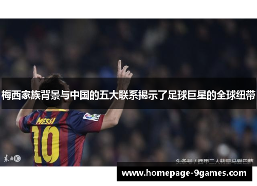 梅西家族背景与中国的五大联系揭示了足球巨星的全球纽带 梅西家族背景与中国的五大联系揭示了足球巨星的全球纽带