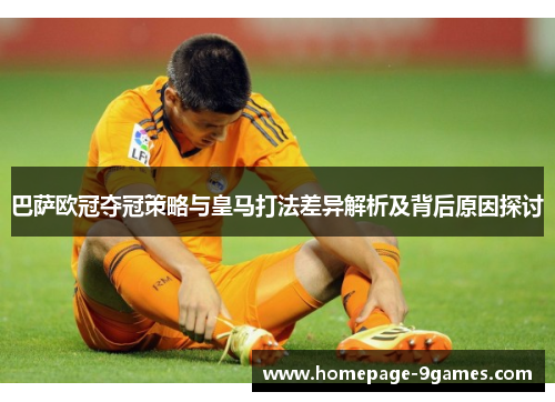 巴萨欧冠夺冠策略与皇马打法差异解析及背后原因探讨