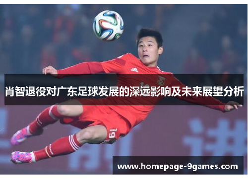 肖智退役对广东足球发展的深远影响及未来展望分析 肖智退役对广东足球发展的深远影响及未来展望分析