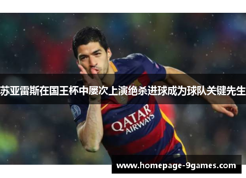 苏亚雷斯在国王杯中屡次上演绝杀进球成为球队关键先生