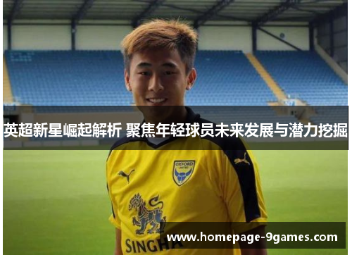 英超新星崛起解析 聚焦年轻球员未来发展与潜力挖掘 英超新星崛起解析 聚焦年轻球员未来发展与潜力挖掘