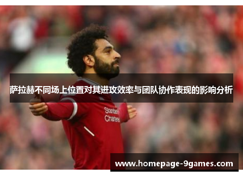 萨拉赫不同场上位置对其进攻效率与团队协作表现的影响分析