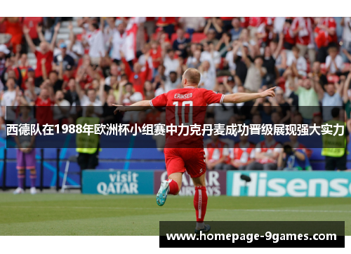 西德队在1988年欧洲杯小组赛中力克丹麦成功晋级展现强大实力 西德队在1988年欧洲杯小组赛中力克丹麦成功晋级展现强大实力