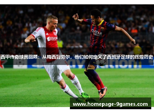 西甲传奇球员回顾:从梅西到劳尔,他们如何定义了西班牙足球的辉煌历史 西甲传奇球员回顾:从梅西到劳尔,他们如何定义了西班牙足球的辉煌历史