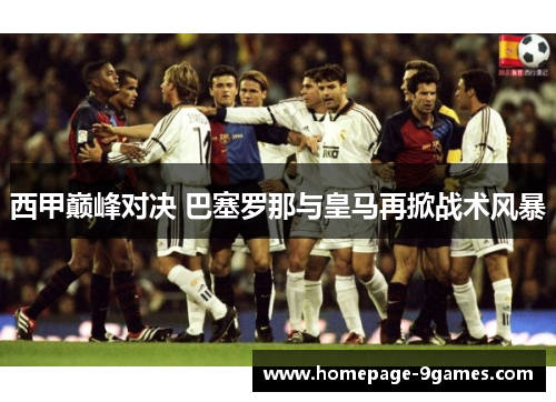 西甲巅峰对决 巴塞罗那与皇马再掀战术风暴