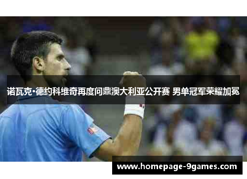 诺瓦克·德约科维奇再度问鼎澳大利亚公开赛 男单冠军荣耀加冕