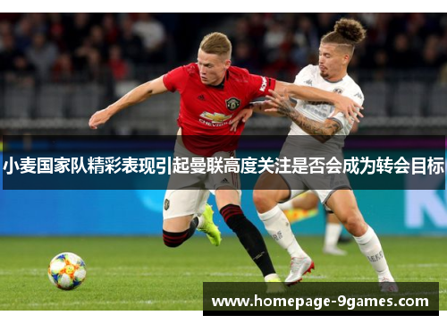 小麦国家队精彩表现引起曼联高度关注是否会成为转会目标