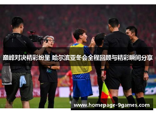 巅峰对决精彩纷呈 哈尔滨亚冬会全程回顾与精彩瞬间分享 巅峰对决精彩纷呈 哈尔滨亚冬会全程回顾与精彩瞬间分享