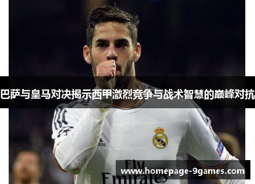 巴萨与皇马对决揭示西甲激烈竞争与战术智慧的巅峰对抗 巴萨与皇马对决揭示西甲激烈竞争与战术智慧的巅峰对抗