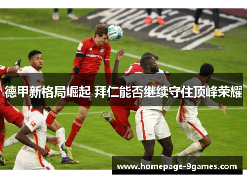 德甲新格局崛起 拜仁能否继续守住顶峰荣耀 德甲新格局崛起 拜仁能否继续守住顶峰荣耀