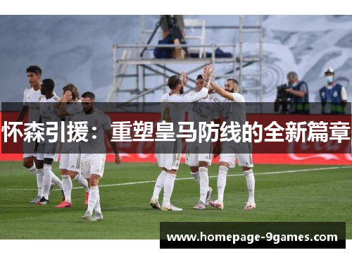 怀森引援:重塑皇马防线的全新篇章 怀森引援:重塑皇马防线的全新篇章