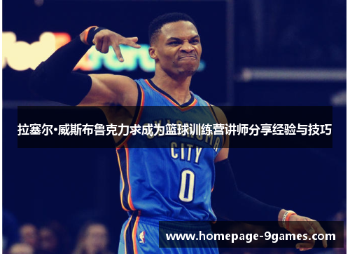 拉塞尔·威斯布鲁克力求成为篮球训练营讲师分享经验与技巧