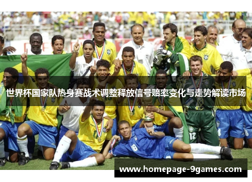 世界杯国家队热身赛战术调整释放信号赔率变化与走势解读市场 世界杯国家队热身赛战术调整释放信号赔率变化与走势解读市场