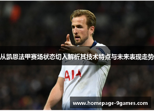 从凯恩法甲赛场状态切入解析其技术特点与未来表现走势 从凯恩法甲赛场状态切入解析其技术特点与未来表现走势