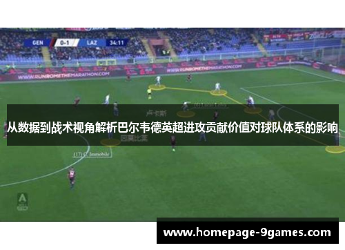 从数据到战术视角解析巴尔韦德英超进攻贡献价值对球队体系的影响 从数据到战术视角解析巴尔韦德英超进攻贡献价值对球队体系的影响