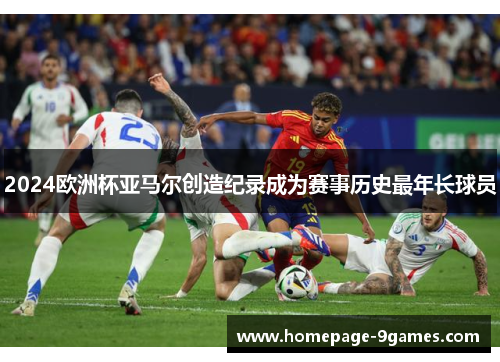 2024欧洲杯亚马尔创造纪录成为赛事历史最年长球员 2024欧洲杯亚马尔创造纪录成为赛事历史最年长球员