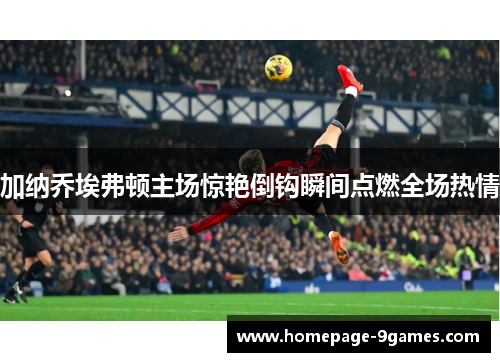 加纳乔埃弗顿主场惊艳倒钩瞬间点燃全场热情 加纳乔埃弗顿主场惊艳倒钩瞬间点燃全场热情