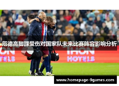 厄德高脚踝受伤对国家队未来比赛阵容影响分析
