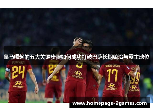 皇马崛起的五大关键步骤如何成功打破巴萨长期统治与霸主地位