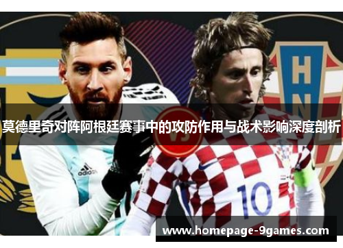 莫德里奇对阵阿根廷赛事中的攻防作用与战术影响深度剖析