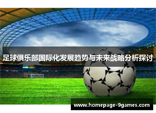 足球俱乐部国际化发展趋势与未来战略分析探讨 足球俱乐部国际化发展趋势与未来战略分析探讨