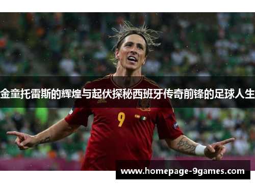 金童托雷斯的辉煌与起伏探秘西班牙传奇前锋的足球人生