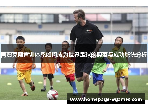 阿贾克斯青训体系如何成为世界足球的典范与成功秘诀分析