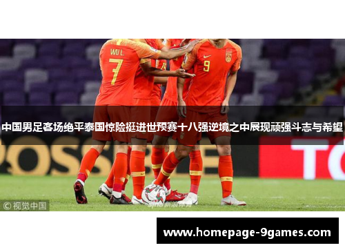 中国男足客场绝平泰国惊险挺进世预赛十八强逆境之中展现顽强斗志与希望