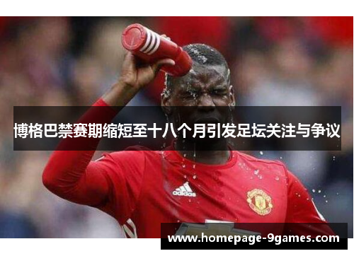 博格巴禁赛期缩短至十八个月引发足坛关注与争议